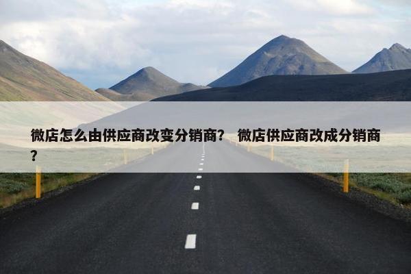 微店怎么由供应商改变分销商？ 微店供应商改成分销商？