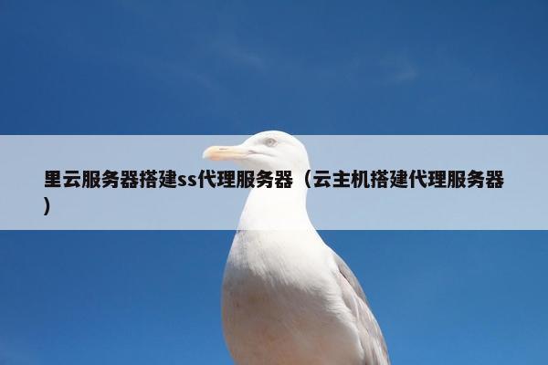 里云服务器搭建ss代理服务器（云主机搭建代理服务器）