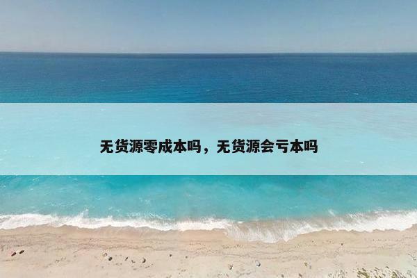 无货源零成本吗，无货源会亏本吗