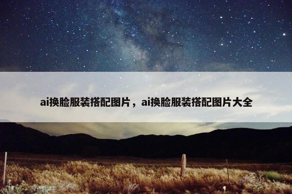 ai换脸服装搭配图片，ai换脸服装搭配图片大全