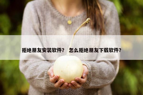 拒绝朋友安装软件？ 怎么拒绝朋友下载软件？