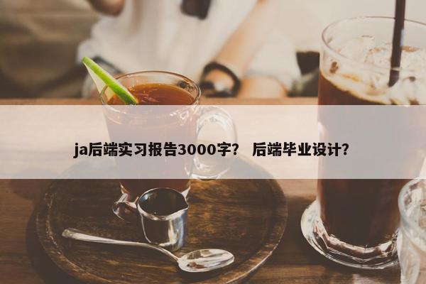 ja后端实习报告3000字？ 后端毕业设计？