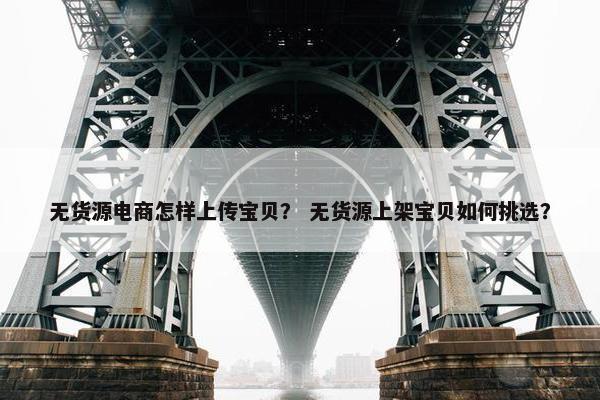 无货源电商怎样上传宝贝？ 无货源上架宝贝如何挑选？