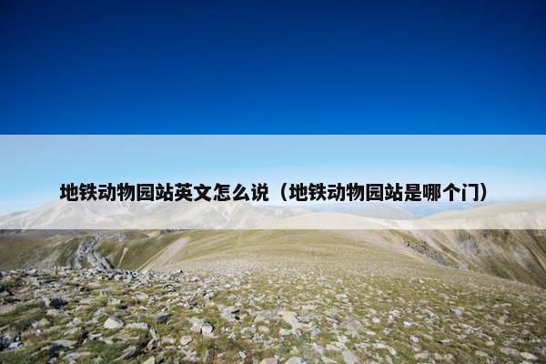 地铁动物园站英文怎么说（地铁动物园站是哪个门）