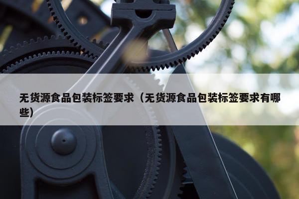 无货源食品包装标签要求（无货源食品包装标签要求有哪些）