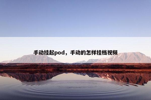 手动挂起pod，手动的怎样挂档视频