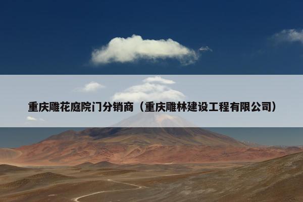 重庆雕花庭院门分销商（重庆雕林建设工程有限公司）