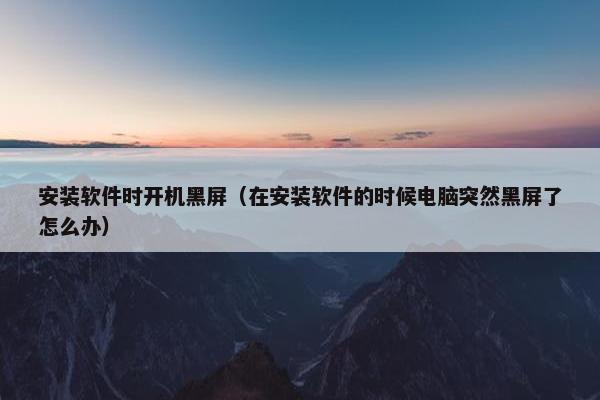 安装软件时开机黑屏（在安装软件的时候电脑突然黑屏了怎么办）