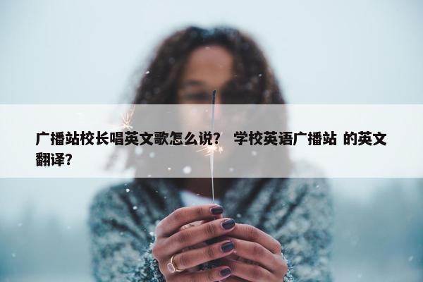 广播站校长唱英文歌怎么说？ 学校英语广播站 的英文翻译？