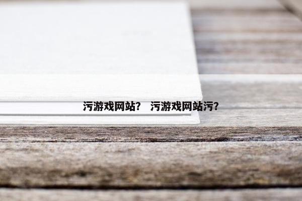 污游戏网站？ 污游戏网站污？