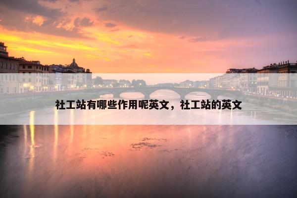 社工站有哪些作用呢英文,社工站的英文 社工站有哪些作用呢英文,社工站的英文