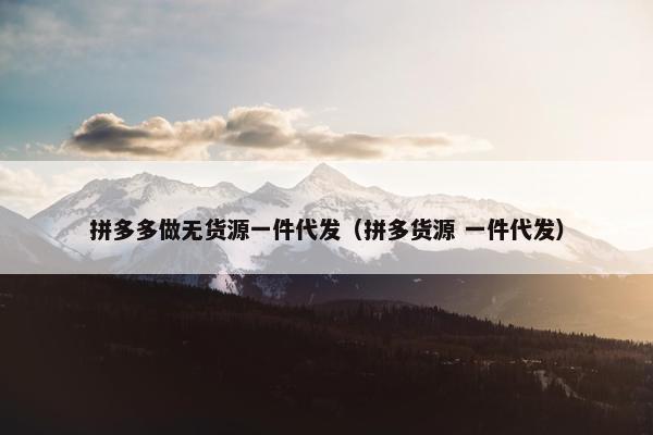 拼多多做无货源一件代发(拼多货源 一件代发) 拼多多做无货源一件代发(拼多货源 一件代发)