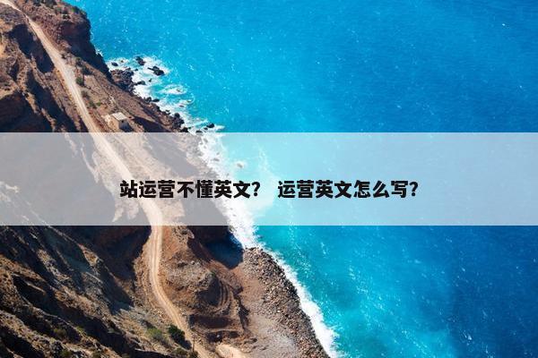 站运营不懂英文？ 运营英文怎么写？