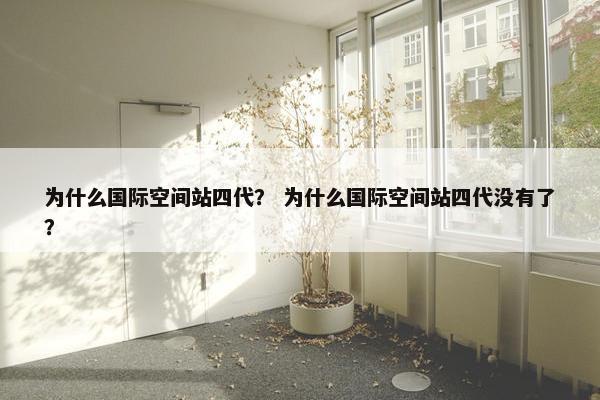 为什么国际空间站四代？ 为什么国际空间站四代没有了？