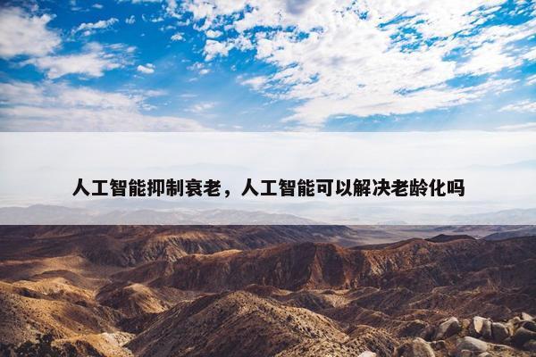 人工智能抑制衰老，人工智能可以解决老龄化吗