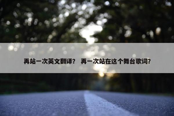 再站一次英文翻译？ 再一次站在这个舞台歌词？