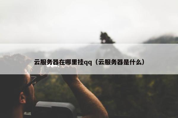云服务器在哪里挂qq（云服务器是什么）