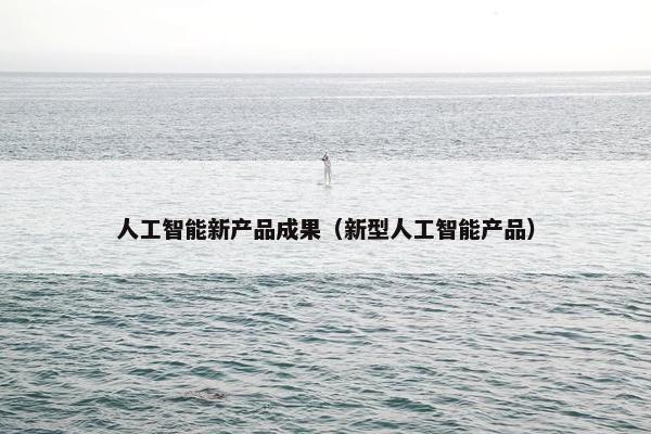 人工智能新产品成果（新型人工智能产品）