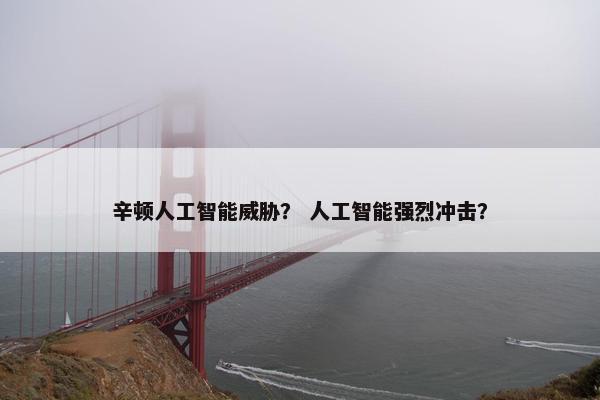 辛顿人工智能威胁？ 人工智能强烈冲击？