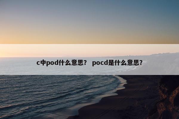 c中pod什么意思? pocd是什么意思? c中pod什么意思? pocd是什么意思?