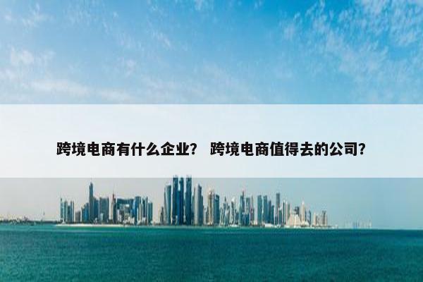 跨境电商有什么企业？ 跨境电商值得去的公司？
