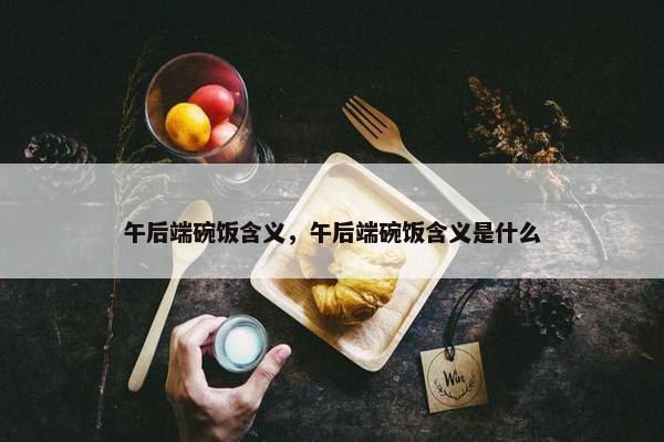 午后端碗饭含义，午后端碗饭含义是什么