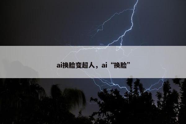 ai换脸变超人，ai“换脸”
