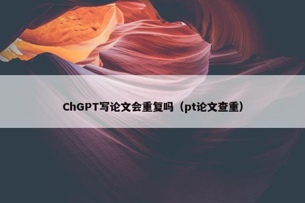 ChGPT写论文会重复吗（pt论文查重）