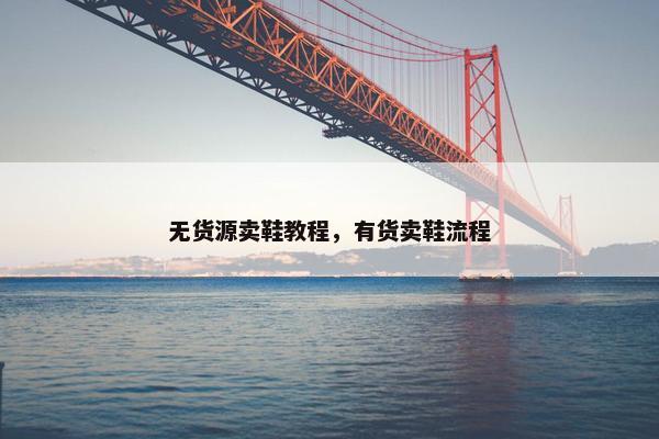 无货源卖鞋教程，有货卖鞋流程