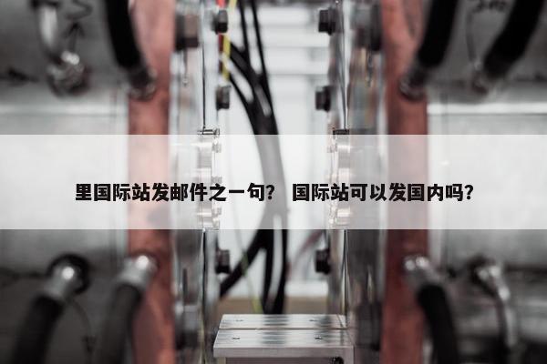 里国际站发邮件之一句？ 国际站可以发国内吗？