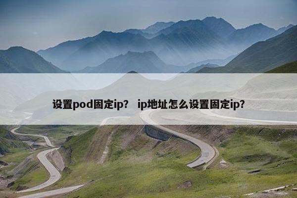 设置pod固定ip？ ip地址怎么设置固定ip？