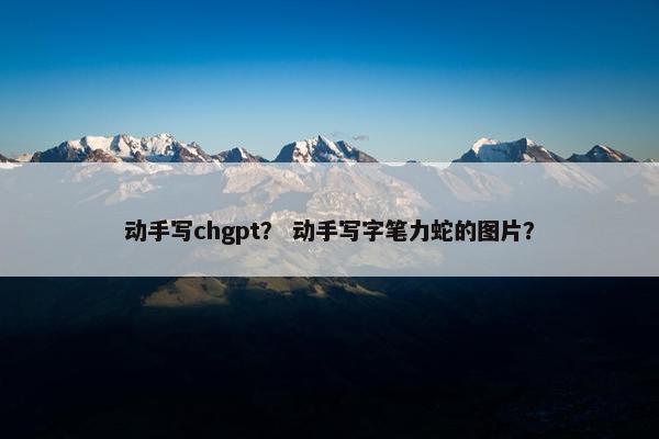 动手写chgpt？ 动手写字笔力蛇的图片？