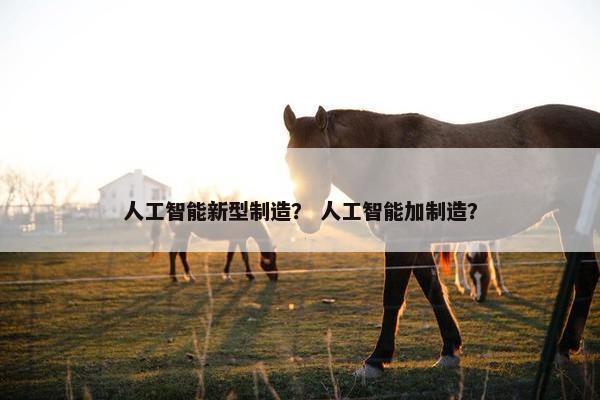人工智能新型制造？ 人工智能加制造？