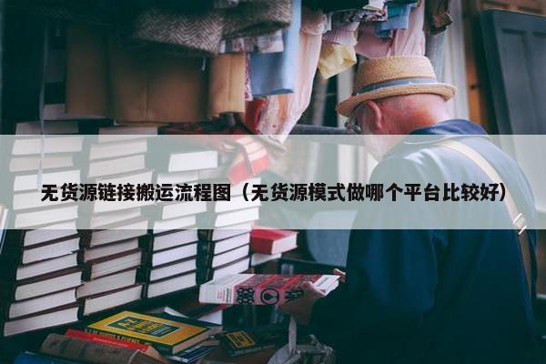 无货源链接搬运流程图（无货源模式做哪个平台比较好）