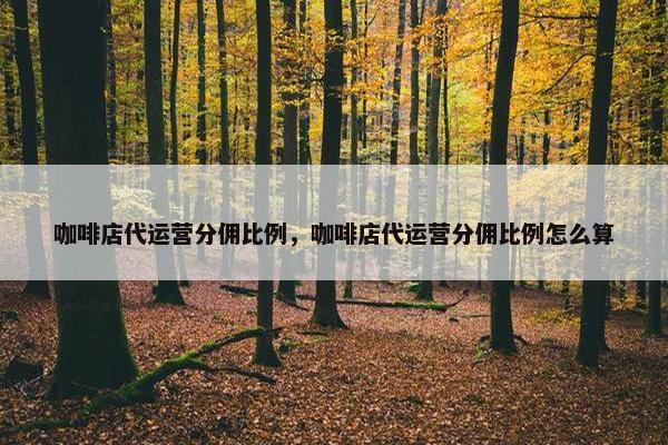 咖啡店代运营分佣比例，咖啡店代运营分佣比例怎么算