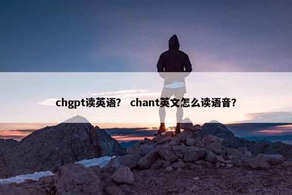 chgpt读英语？ chant英文怎么读语音？