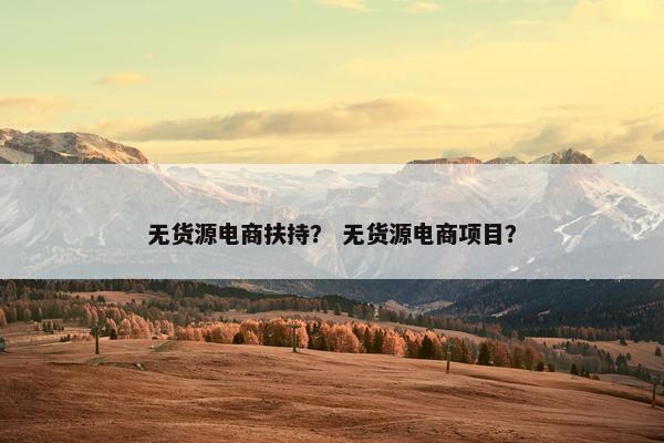 无货源电商扶持? 无货源电商项目? 无货源电商扶持? 无货源电商项目?