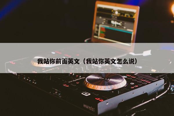 我站你前面英文（我站你英文怎么说）