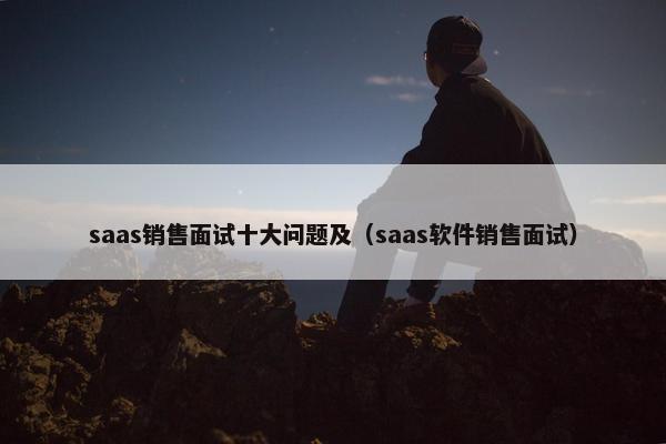 saas销售面试十大问题及（saas软件销售面试）