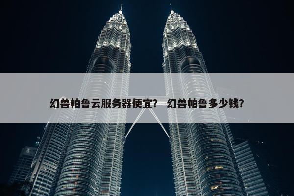 幻兽帕鲁云服务器便宜？ 幻兽帕鲁多少钱？