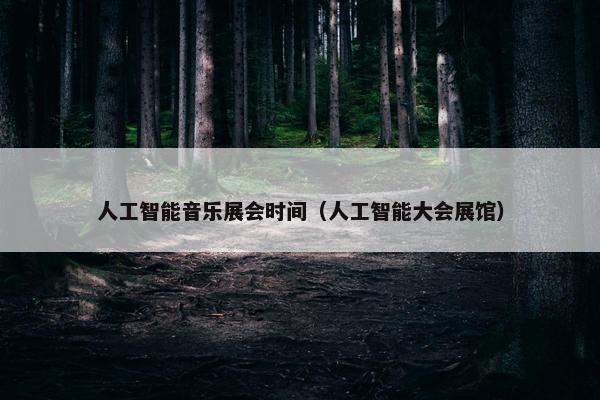 人工智能音乐展会时间（人工智能大会展馆）