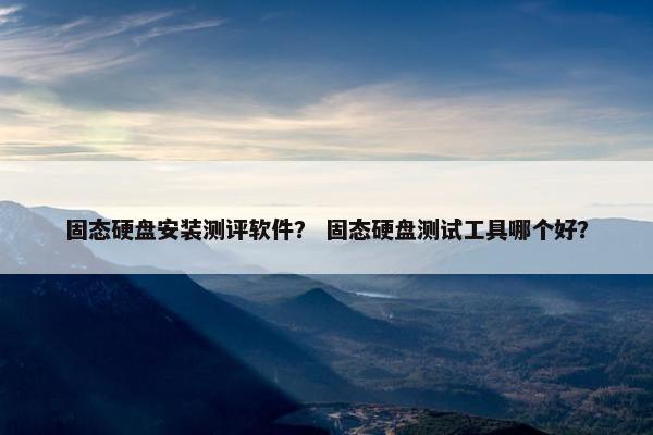 固态硬盘安装测评软件？ 固态硬盘测试工具哪个好？