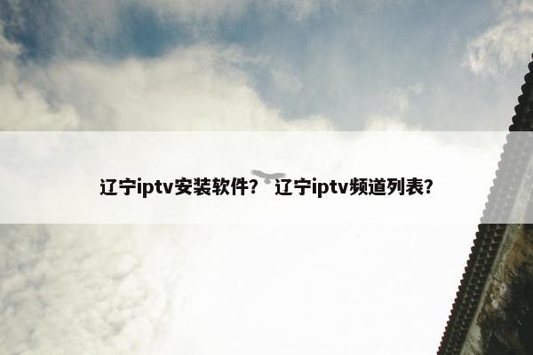 辽宁iptv安装软件？ 辽宁iptv频道列表？