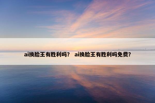 ai换脸王有胜利吗？ ai换脸王有胜利吗免费？