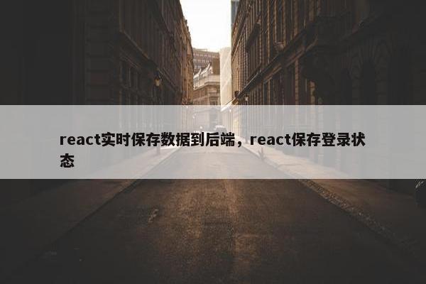 react实时保存数据到后端，react保存登录状态