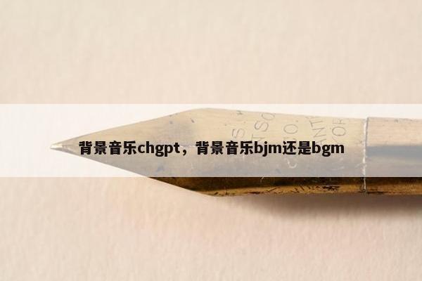 背景音乐chgpt，背景音乐bjm还是bgm