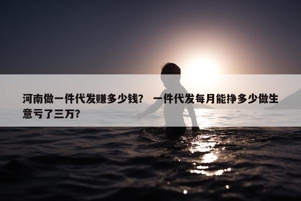 河南做一件代发赚多少钱？ 一件代发每月能挣多少做生意亏了三万？