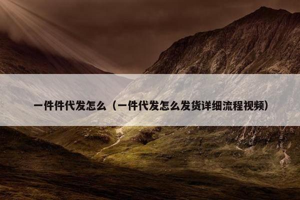 一件件代发怎么（一件代发怎么发货详细流程视频）