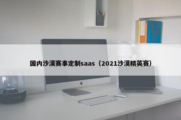 国内沙漠赛事定制saas（2021沙漠精英赛）