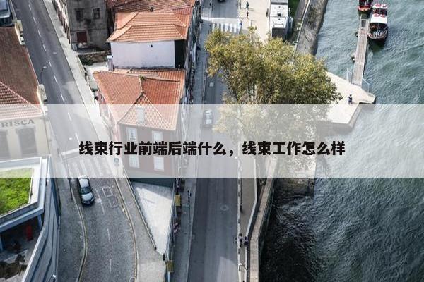 线束行业前端后端什么，线束工作怎么样